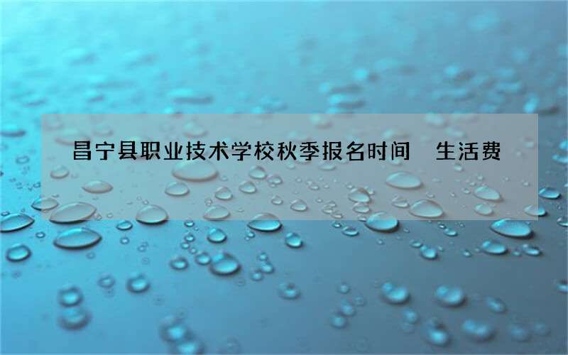 昌宁县职业技术学校秋季报名时间 生活费